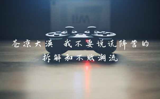 苍凉大漠 我不要说谎阵营的拆解和不败潮流