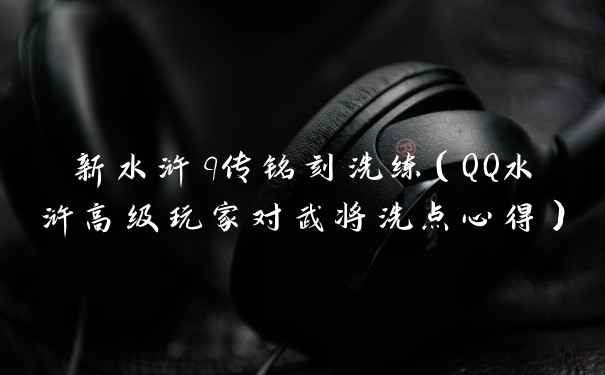 新水浒q传铭刻洗练（QQ水浒高级玩家对武将洗点心得）