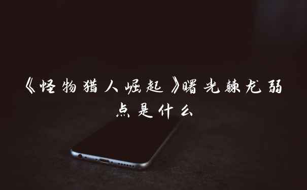《怪物猎人崛起》曙光棘龙弱点是什么
