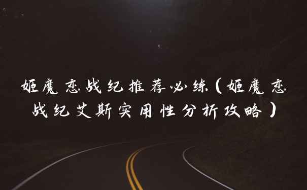 姬魔恋战纪推荐必练（姬魔恋战纪艾斯实用性分析攻略）