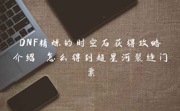 DNF精炼的时空石获得攻略介绍 怎么得到超星河裂缝门票