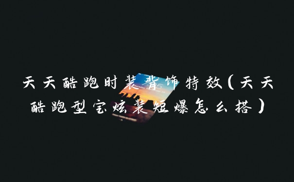 天天酷跑时装背饰特效（天天酷跑型宝炫装短爆怎么搭）