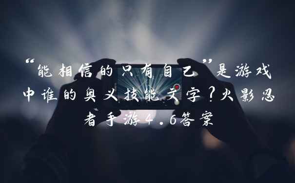 “能相信的只有自己”是游戏中谁的奥义技能文字?火影忍者手游4.6答案
