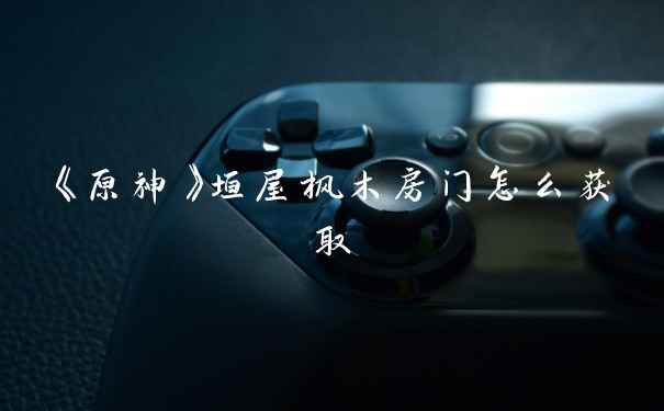 《原神》垣屋枫木房门怎么获取