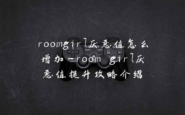 roomgirl厌恶值怎么增加-room girl厌恶值提升攻略介绍