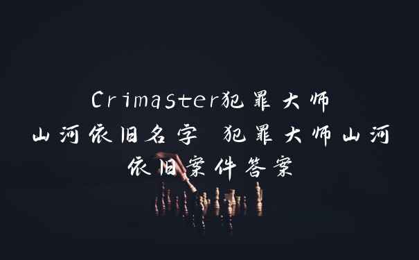 Crimaster犯罪大师山河依旧名字 犯罪大师山河依旧案件答案