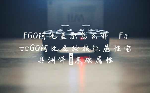 FGO阿比盖尔怎么样 FateGO阿比立绘技能属性宝具测评_基础属性