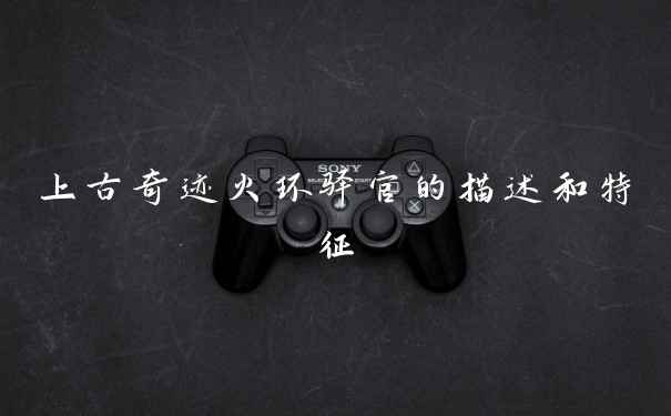 上古奇迹火环驿官的描述和特征