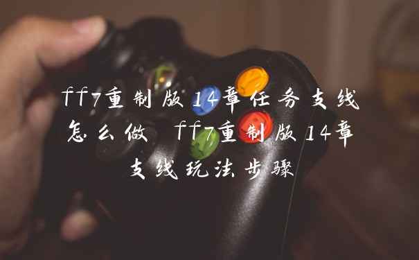 ff7重制版14章任务支线怎么做 ff7重制版14章支线玩法步骤