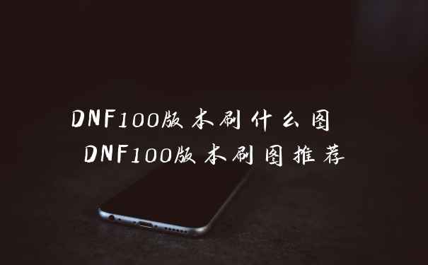 DNF100版本刷什么图 DNF100版本刷图推荐
