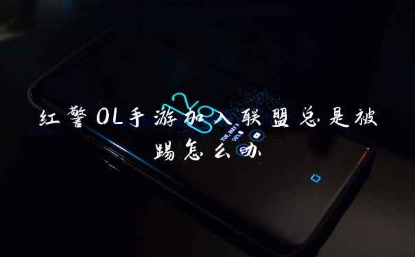 红警OL手游加入联盟总是被踢怎么办