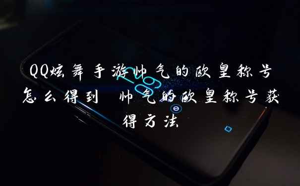 QQ炫舞手游帅气的欧皇称号怎么得到 帅气的欧皇称号获得方法