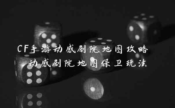 CF手游动感剧院地图攻略 动感剧院地图保卫玩法