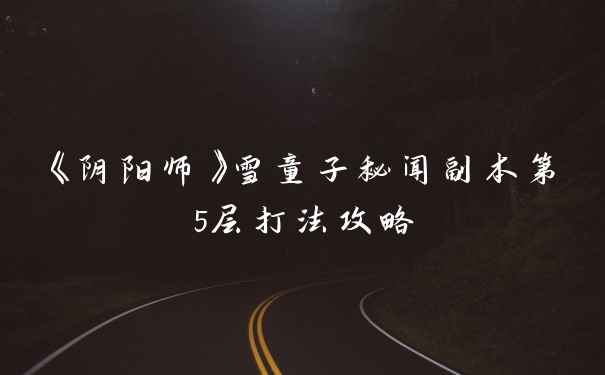《阴阳师》雪童子秘闻副本第5层打法攻略