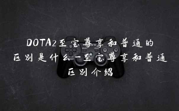 DOTA2至宝尊享和普通的区别是什么-至宝尊享和普通区别介绍