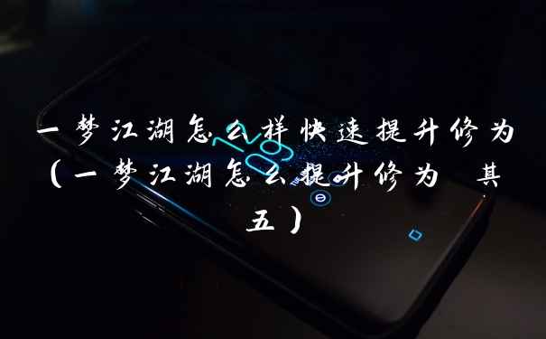 一梦江湖怎么样快速提升修为(一梦江湖怎么提升修为 其五)