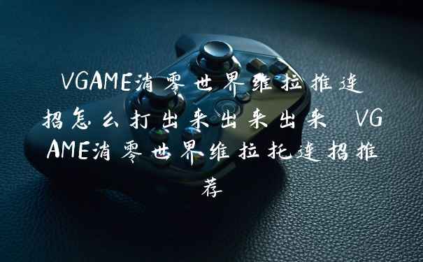 VGAME消零世界维拉推连招怎么打出来出来出来 VGAME消零世界维拉托连招推荐