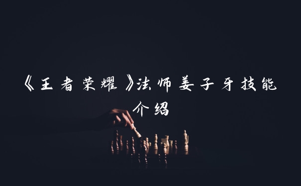 《王者荣耀》法师姜子牙技能介绍