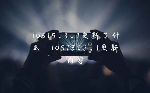 ios15.3.1更新了什么 ios15.3.1更新内容