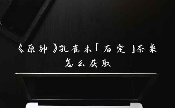 《原神》孔雀木「石定」茶桌怎么获取