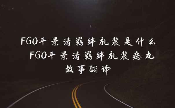 FGO平景清羁绊礼装是什么 FGO平景清羁绊礼装痣丸故事翻译