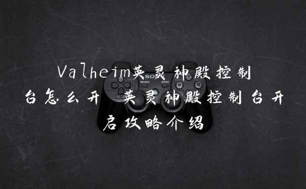 Valheim英灵神殿控制台怎么开 英灵神殿控制台开启攻略介绍
