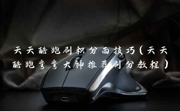 天天酷跑刷积分雨技巧（天天酷跑弯弯大神推荐刷分教程）