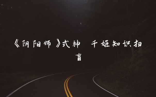 《阴阳师》式神 千姬知识扫盲