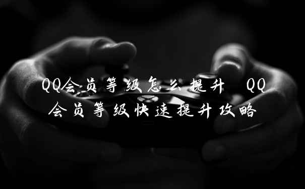 QQ会员等级怎么提升 QQ会员等级快速提升攻略