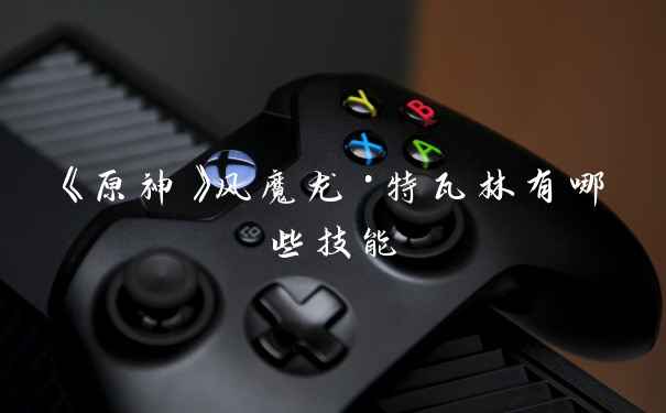 《原神》风魔龙·特瓦林有哪些技能