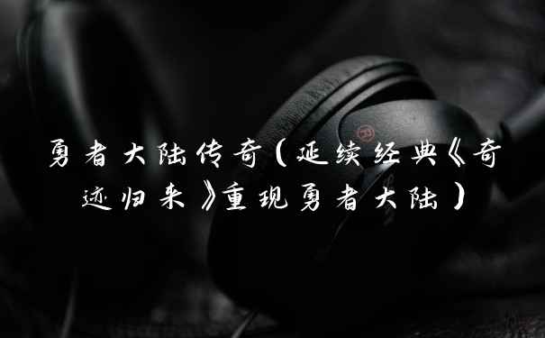 勇者大陆传奇（延续经典《奇迹归来》重现勇者大陆）