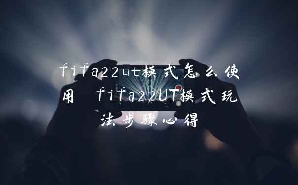 fifa22ut模式怎么使用 fifa22UT模式玩法步骤心得