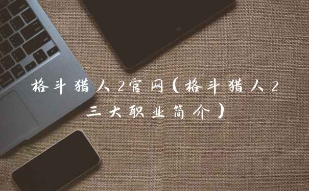 格斗猎人2官网(格斗猎人2三大职业简介)