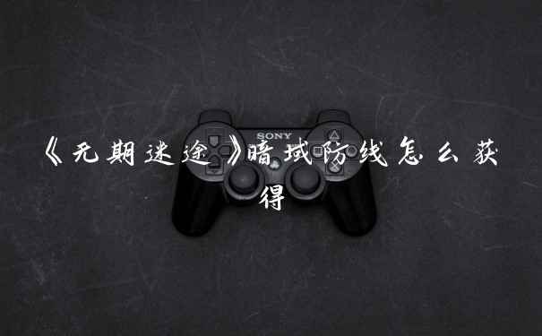 《无期迷途》暗域防线怎么获得