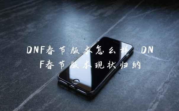 DNF春节版本怎么样 DNF春节版本现状归纳