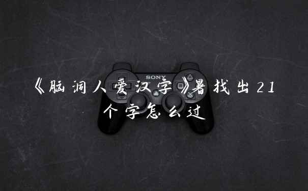 《脑洞人爱汉字》暑找出21个字怎么过