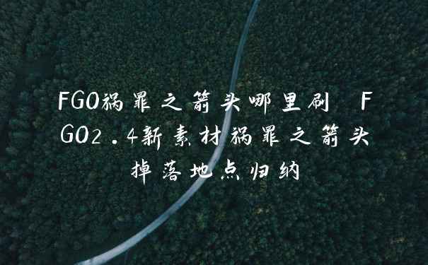 FGO祸罪之箭头哪里刷 FGO2.4新素材祸罪之箭头掉落地点归纳