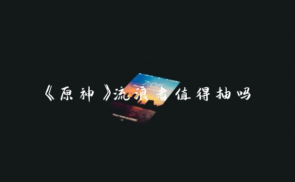 《原神》流浪者值得抽吗