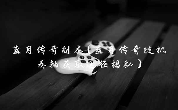 蓝月传奇副本（蓝月传奇随机卷轴获取途径揭秘）