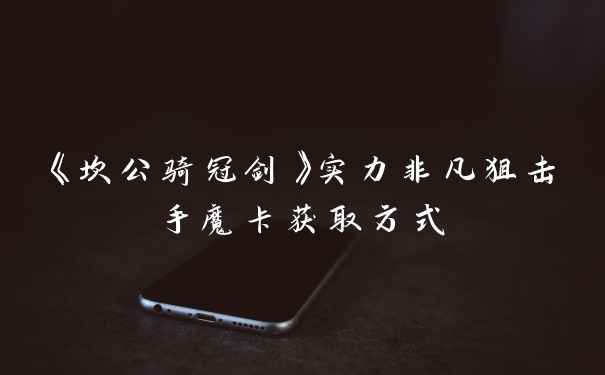 《坎公骑冠剑》实力非凡狙击手魔卡获取方式