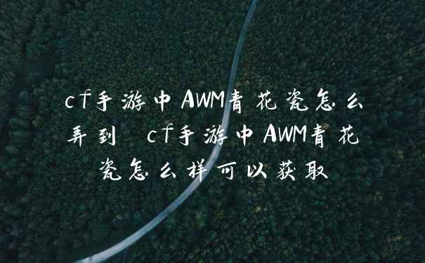 cf手游中AWM青花瓷怎么弄到 cf手游中AWM青花瓷怎么样可以获取