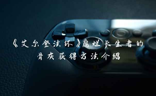 《艾尔登法环》腐烂长生者的骨灰获得方法介绍