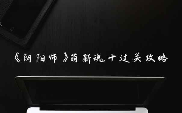 《阴阳师》萌新魂十过关攻略