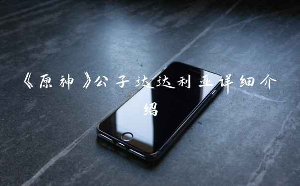 《原神》公子达达利亚详细介绍