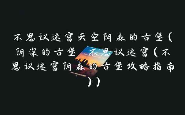 不思议迷宫天空阴森的古堡（阴深的古堡 不思议迷宫（不思议迷宫阴森的古堡攻略指南））