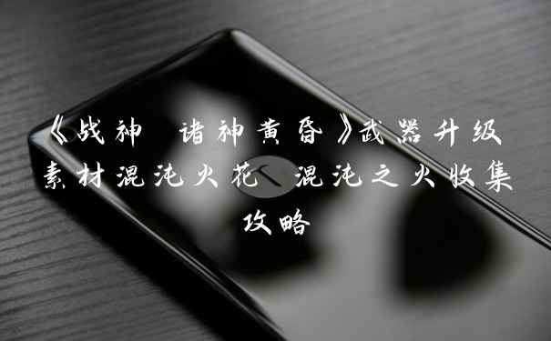 《战神 诸神黄昏》武器升级素材混沌火花 混沌之火收集攻略