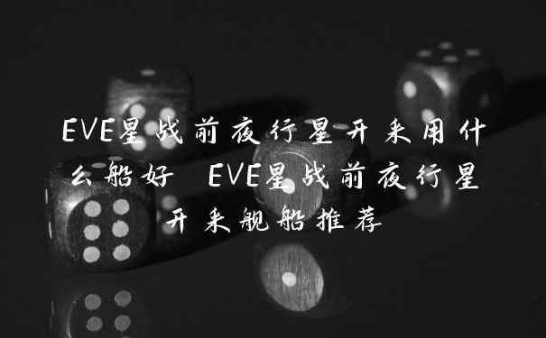 EVE星战前夜行星开采用什么船好 EVE星战前夜行星开采舰船推荐