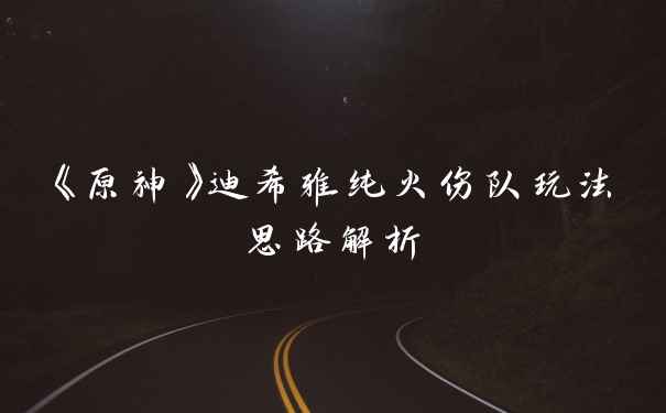 《原神》迪希雅纯火伤队玩法思路解析