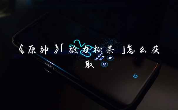 《原神》「祗力松茶」怎么获取