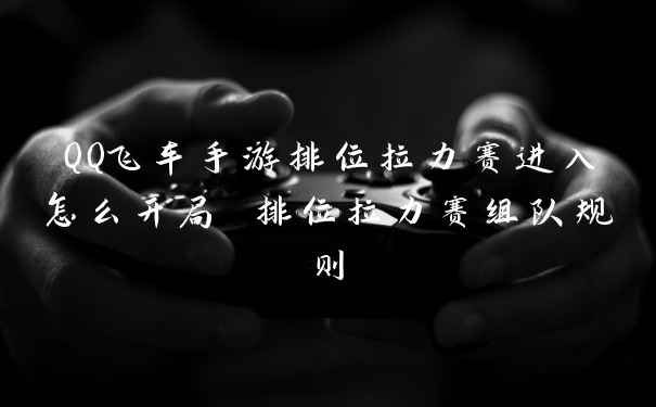 QQ飞车手游排位拉力赛进入怎么开局 排位拉力赛组队规则